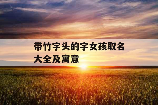带竹字头的字女孩取名大全及寓意 带竹字头的字女孩取名大全及寓意