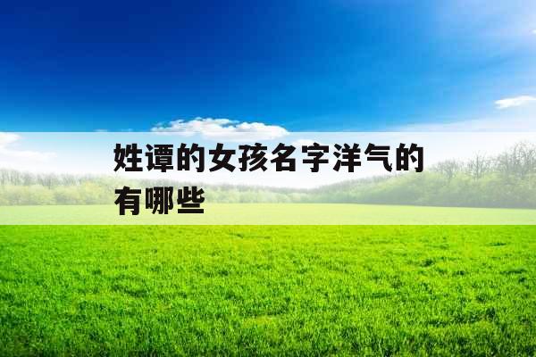 姓谭的女孩名字洋气的有哪些 姓谭的女孩名字洋气的有哪些