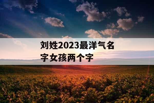 刘姓2023最洋气名字女孩两个字
