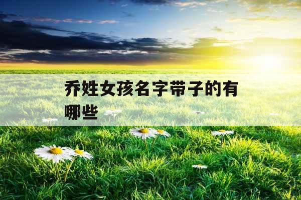 乔姓女孩名字带子的有哪些