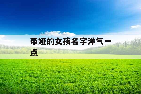 带娅的女孩名字洋气一点 带娅的女孩名字洋气一点