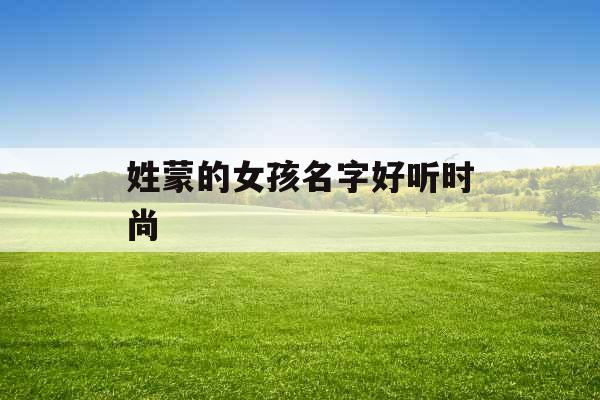 姓蒙的女孩名字好听时尚 姓蒙的女孩名字好听时尚