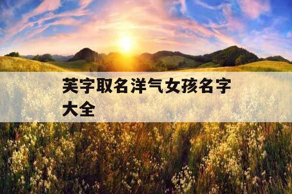 芙字取名洋气女孩名字大全