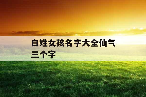 白姓女孩名字大全仙气三个字