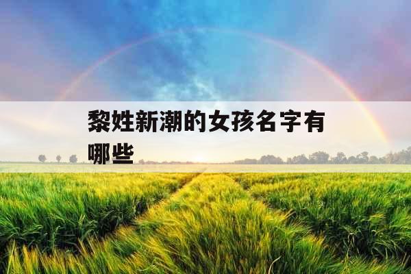 黎姓新潮的女孩名字有哪些 黎姓新潮的女孩名字有哪些
