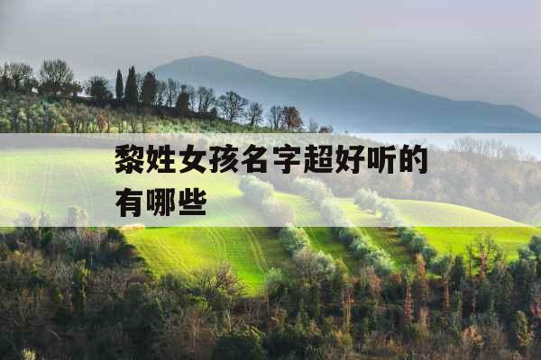 黎姓女孩名字超好听的有哪些 黎姓女孩名字超好听的有哪些