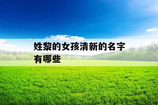 姓黎的女孩清新的名字有哪些