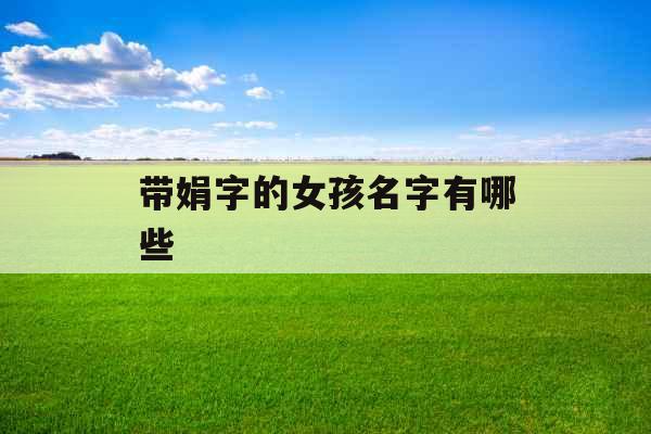 带娟字的女孩名字有哪些 带娟字的女孩名字有哪些