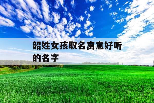 韶姓女孩取名寓意好听的名字 韶姓女孩取名寓意好听的名字