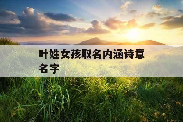 叶姓女孩取名内涵诗意名字 叶姓女孩取名内涵诗意名字