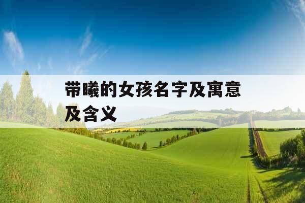 带曦的女孩名字及寓意及含义 带曦的女孩名字及寓意及含义