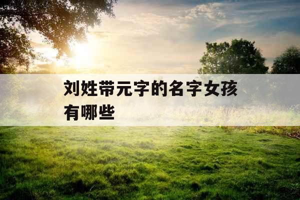 刘姓带元字的名字女孩有哪些 刘姓带元字的名字女孩有哪些