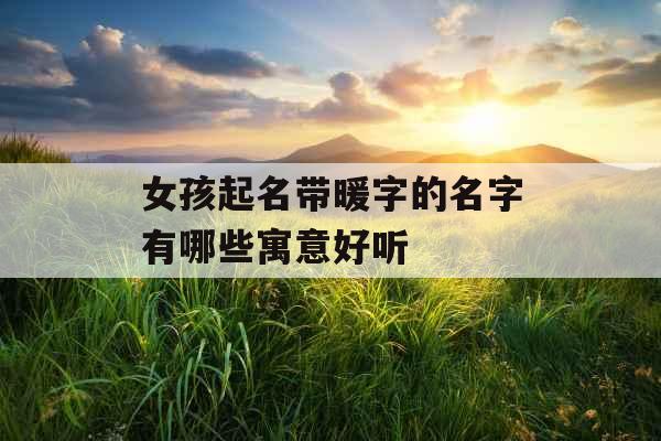 女孩起名带暖字的名字有哪些寓意好听 女孩起名带暖字的名字有哪些寓意好听