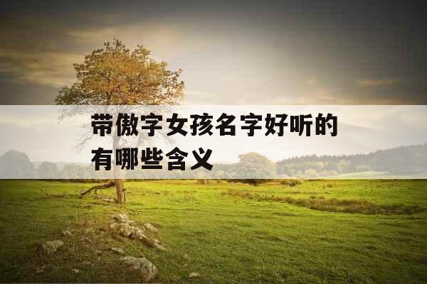 带傲字女孩名字好听的有哪些含义 带傲字女孩名字好听的有哪些含义