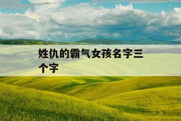 姓仇的霸气女孩名字三个字 姓仇的霸气女孩名字三个字