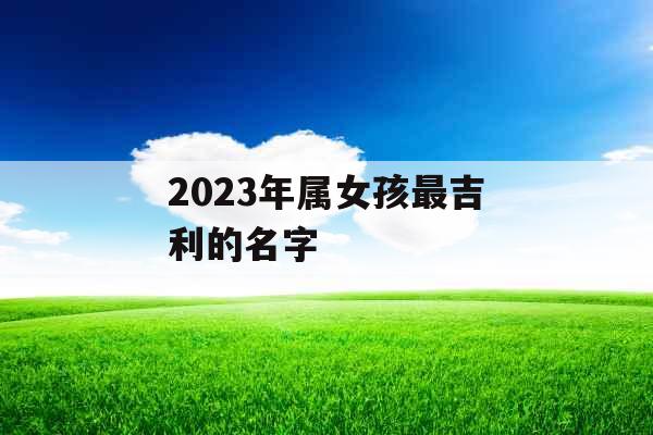 2023年属女孩最吉利的名字