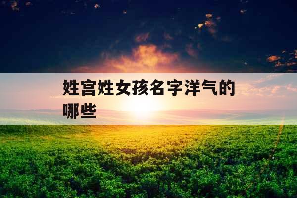 姓宫姓女孩名字洋气的哪些