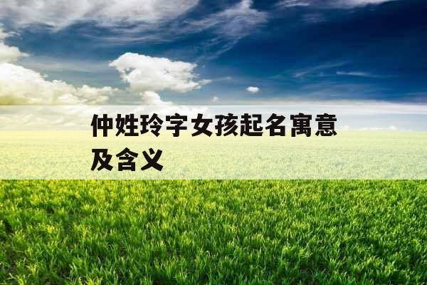 仲姓玲字女孩起名寓意及含义 仲姓玲字女孩起名寓意及含义