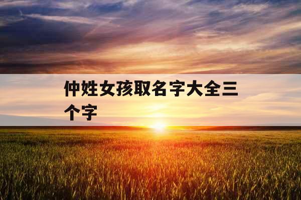 仲姓女孩取名字大全三个字 仲姓女孩取名字大全三个字