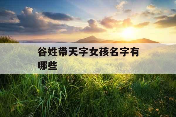 谷姓带天字女孩名字有哪些 谷姓带天字女孩名字有哪些