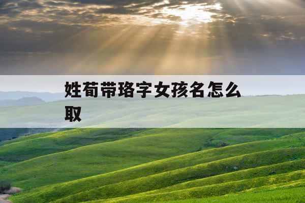 姓荀带珞字女孩名怎么取 姓荀带珞字女孩名怎么取