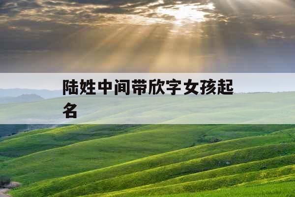 陆姓中间带欣字女孩起名