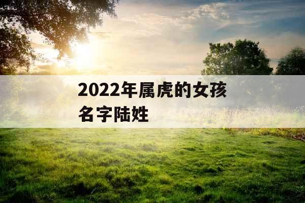 2022年属虎的女孩名字陆姓