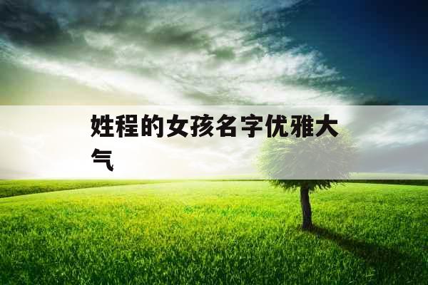 姓程的女孩名字优雅大气 姓程的女孩名字优雅大气