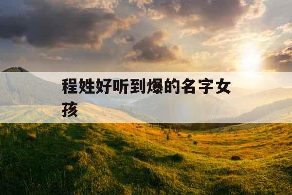 程姓好听到爆的名字女孩 程姓好听到爆的名字女孩