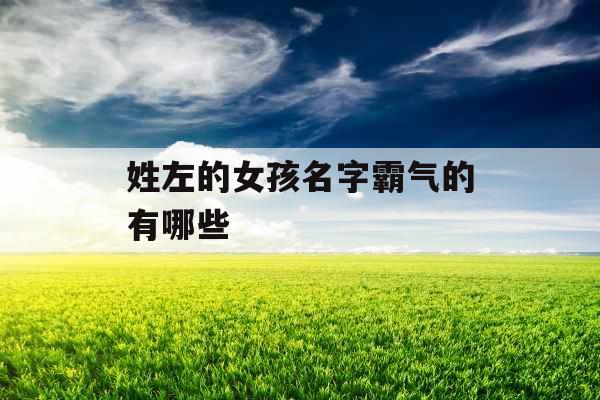 姓左的女孩名字霸气的有哪些 姓左的女孩名字霸气的有哪些