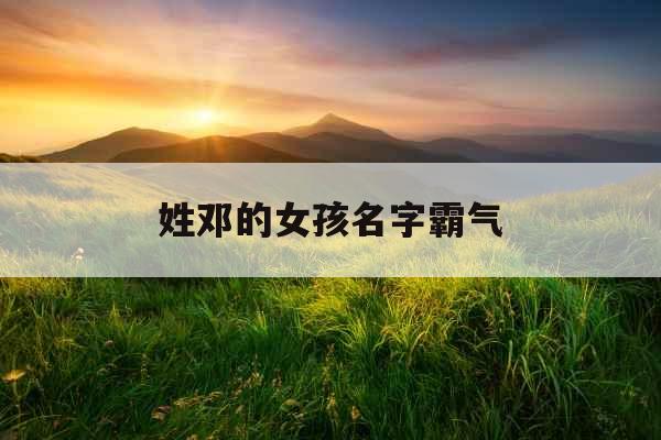 姓邓的女孩名字霸气 姓邓的女孩名字霸气