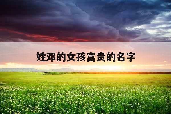 姓邓的女孩富贵的名字 姓邓的女孩富贵的名字