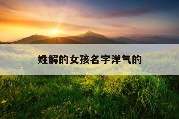 姓解的女孩名字洋气的 姓解的女孩名字洋气的