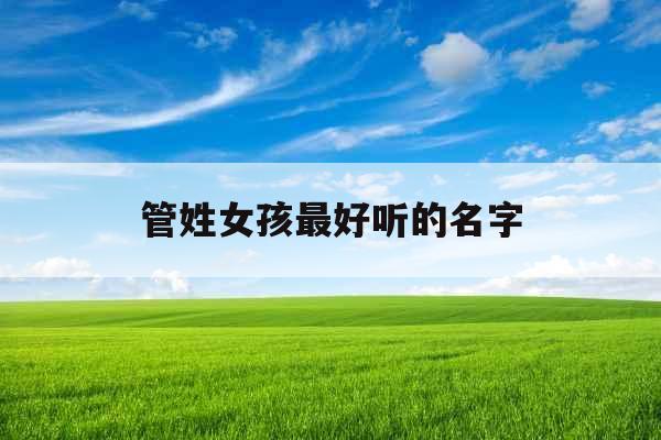管姓女孩最好听的名字 管姓女孩最好听的名字