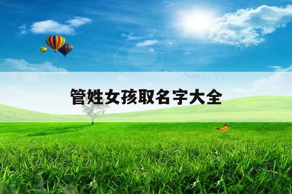 管姓女孩取名字大全 管姓女孩取名字大全