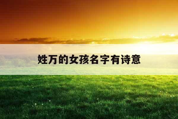 姓万的女孩名字有诗意 姓万的女孩名字有诗意