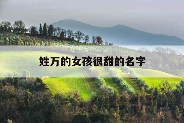 姓万的女孩很甜的名字 姓万的女孩很甜的名字