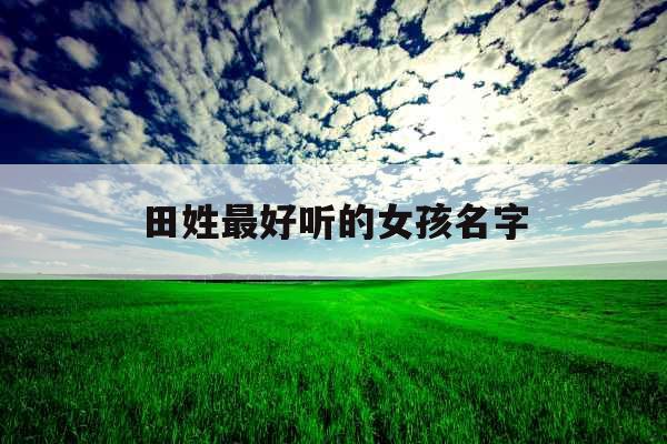 田姓最好听的女孩名字 田姓最好听的女孩名字