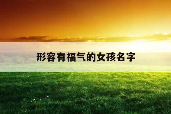 形容有福气的女孩名字 形容有福气的女孩名字