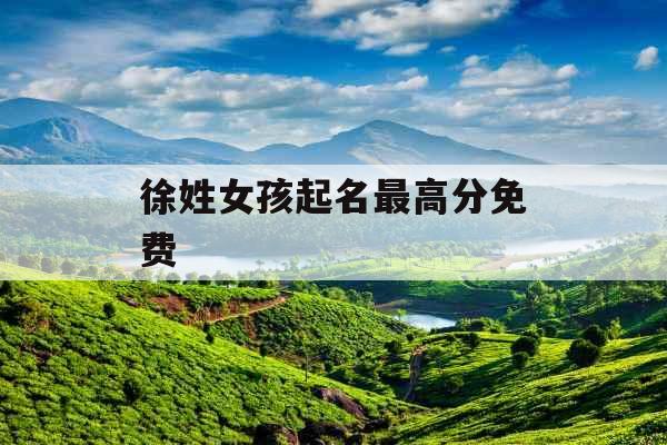 徐姓女孩起名最高分免费 徐姓女孩起名最高分免费