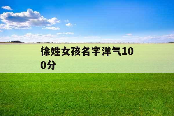 徐姓女孩名字洋气100分 徐姓女孩名字洋气100分