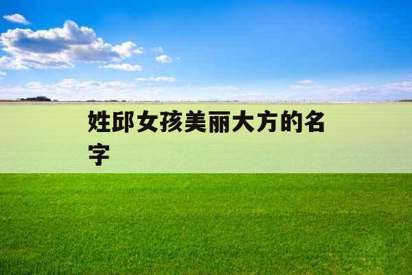 姓邱女孩美丽大方的名字 姓邱女孩美丽大方的名字