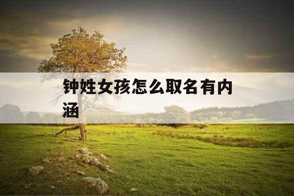 钟姓女孩怎么取名有内涵 钟姓女孩怎么取名有内涵