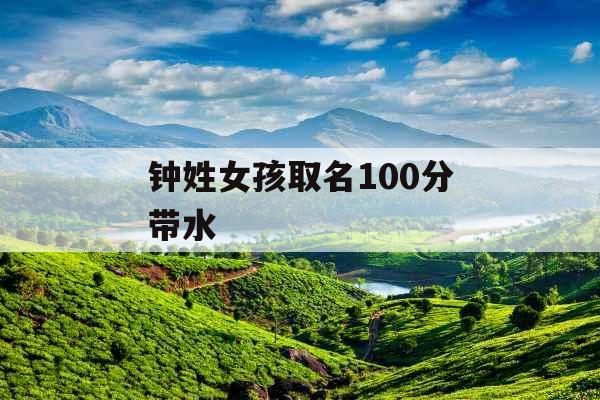 钟姓女孩取名100分带水 钟姓女孩取名100分带水