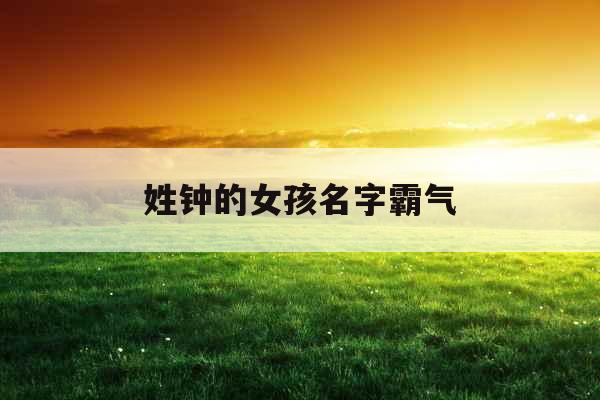 姓钟的女孩名字霸气 姓钟的女孩名字霸气