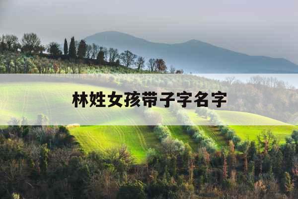 林姓女孩带子字名字 林姓女孩带子字名字