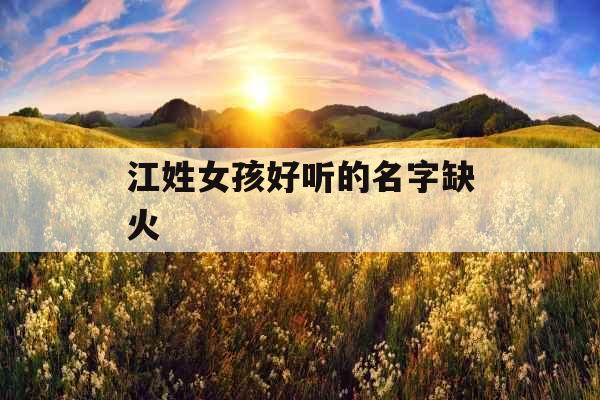 江姓女孩好听的名字缺火