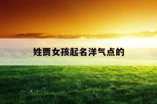 姓贾女孩起名洋气点的 姓贾女孩起名洋气点的