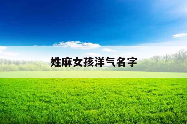 姓麻女孩洋气名字 姓麻女孩洋气名字