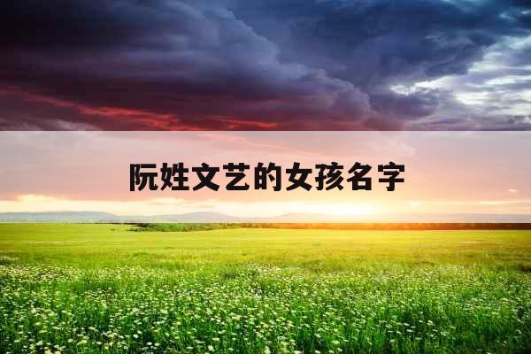 阮姓文艺的女孩名字 阮姓文艺的女孩名字